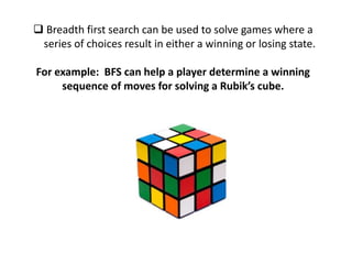  Breadth first search can be used to solve games where a
series of choices result in either a winning or losing state.
For example: BFS can help a player determine a winning
sequence of moves for solving a Rubik’s cube.
 