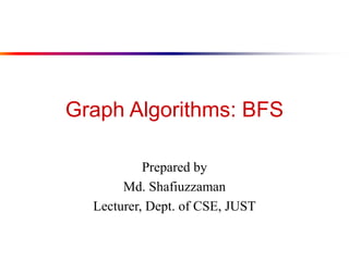 Graph Algorithms: BFS
Prepared by
Md. Shafiuzzaman
Lecturer, Dept. of CSE, JUST
 