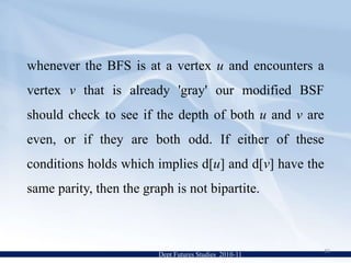 Analysis of Breadth-First SearchShortest-path distance (s,v) :  minimum number of edges in any path from vertex s to v.  If no path exists from s to v, then (s,v) = ∞ The ultimate goal of the proof of correctness is to show that d[v] = (s,v) when the algorithm is done and that a path is found from s to all reachable vertices.Dept Futures Studies  2010-1119