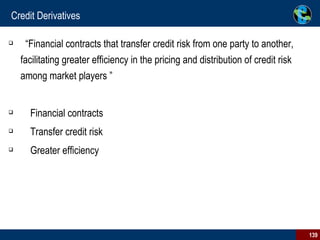 Credit Derivatives “Financial contracts that transfer credit risk from one party to another, facilitating greater efficiency in the pricing and distribution of credit risk among market players ” Financial contracts  Transfer credit risk  Greater efficiency  