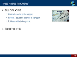 Trade Finance Instruments BILL OF LADING  Contract - carrier and a shipper  Receipt - issued by a carrier to a shipper  Evidence - title to the goods  CREDIT CHECK  