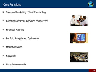 Core Functions Sales and Marketing / Client Prospecting Client Management, Servicing and delivery Financial Planning Portfolio Analysis and Optimization Market Activities Research Compliance controls 