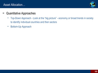 Asset Allocation… Quantitative Approaches Top-Down Approach - Look at the “big picture” - economy or broad trends in society to identify individual countries and then sectors  Bottom-Up Approach 