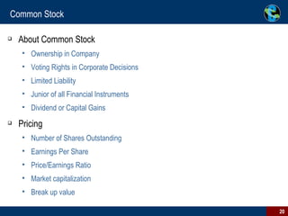 Common Stock About Common Stock Ownership in Company Voting Rights in Corporate Decisions Limited Liability Junior of all Financial Instruments Dividend or Capital Gains Pricing Number of Shares Outstanding Earnings Per Share Price/Earnings Ratio Market capitalization Break up value 