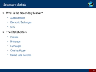 Secondary Markets What is the Secondary Market? Auction Market Electronic Exchanges OTC The Stakeholders Investor Brokerage Exchanges Clearing House Market Data Services 