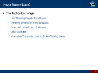 How a Trade is Made?  The Auction Exchanges Floor Broker gets order from Broker Transmits information to the Specialist  Order matched with a contra-broker Order Executed Information Transmitted back to Broker/Clearing House 