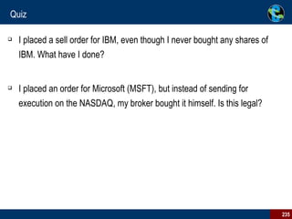 Quiz I placed a sell order for IBM, even though I never bought any shares of IBM. What have I done? I placed an order for Microsoft (MSFT), but instead of sending for execution on the NASDAQ, my broker bought it himself. Is this legal? 
