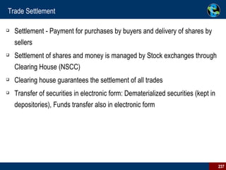 Trade Settlement Settlement - Payment for purchases by buyers and delivery of shares by sellers Settlement of shares and money is managed by Stock exchanges through Clearing House (NSCC) Clearing house guarantees the settlement of all trades  Transfer of securities in electronic form: Dematerialized securities (kept in depositories), Funds transfer also in electronic form  