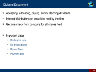 Dividend Department Accepting, allocating, paying, and/or claiming dividends Interest distributions on securities held by the firm Get one check from company for all shares held Important dates Declaration date Ex-dividend Date Record Date Payment date 