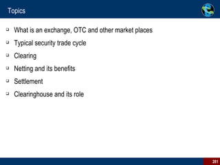 Topics What is an exchange, OTC and other market places Typical security trade cycle Clearing Netting and its benefits Settlement Clearinghouse and its role 