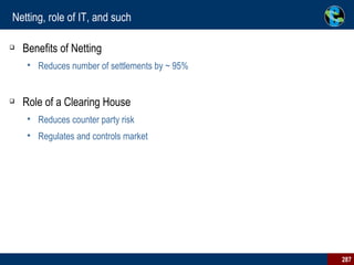 Netting, role of IT, and such Benefits of Netting Reduces number of settlements by ~ 95% Role of a Clearing House Reduces counter party risk Regulates and controls market  