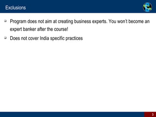 Exclusions Program does not aim at creating business experts. You won’t become an expert banker after the course! Does not cover India specific practices 