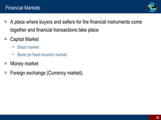 Financial Markets A place where buyers and sellers for the financial instruments come together and financial transactions take place Capital Market Stock market  Bond (or fixed income) market Money market Foreign exchange (Currency market).  