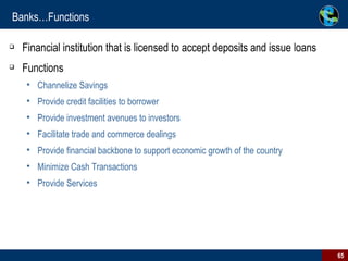Banks…Functions Financial institution that is licensed to accept deposits and issue loans Functions Channelize Savings Provide credit facilities to borrower  Provide investment avenues to investors Facilitate trade and commerce dealings Provide financial backbone to support economic growth of the country Minimize Cash Transactions Provide Services  