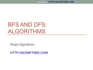 FOR MORE HTTP://SCANFTREE.COM 
BFS AND DFS: 
ALGORITHMS 
Graph Algorithms 
HTTP://SCANFTREE.COM 
 