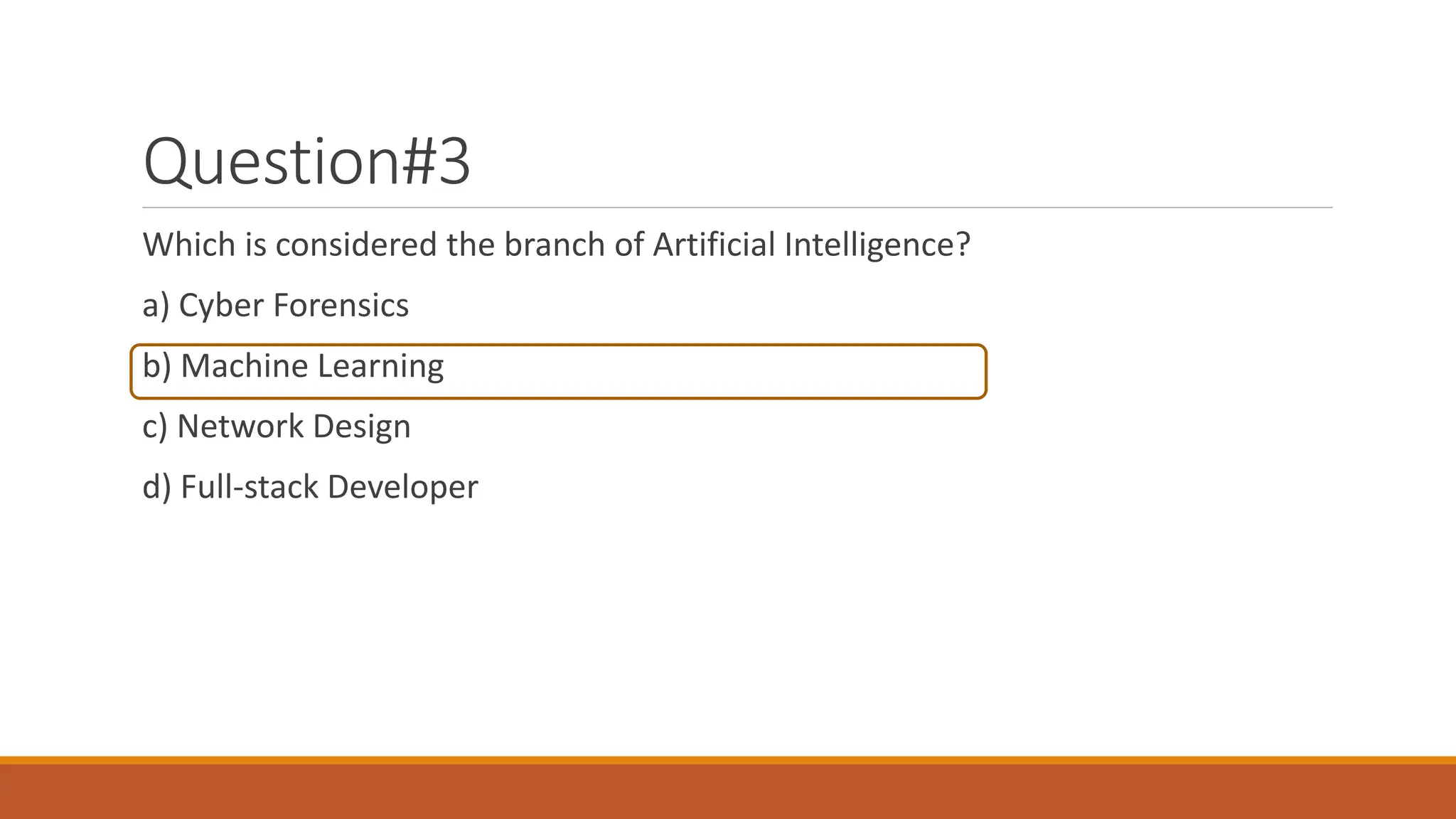 Question#3
Which is considered the branch of Artificial Intelligence?
a) Cyber Forensics
b) Machine Learning
c) Network Design
d) Full-stack Developer
 