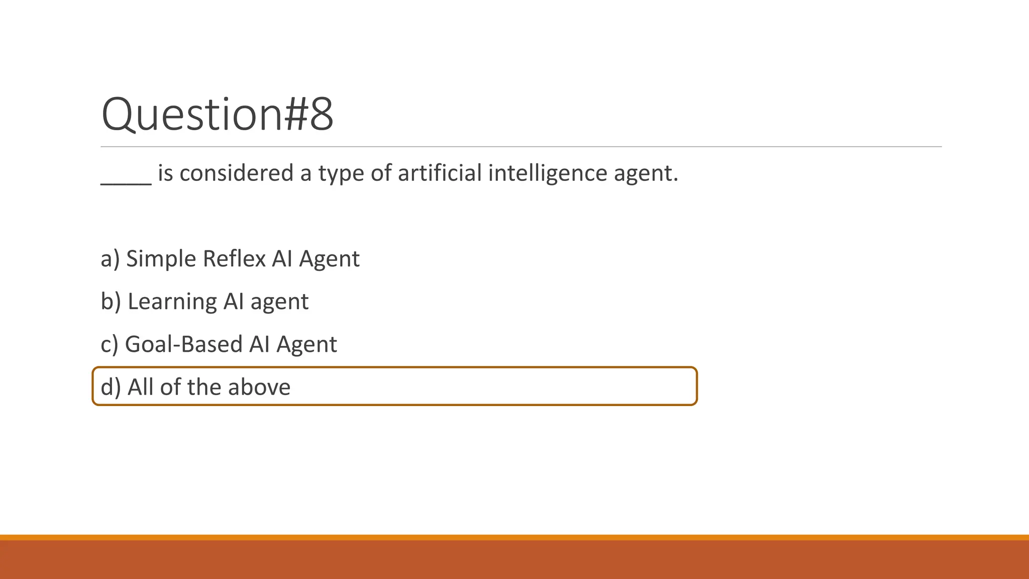 Question#8
____ is considered a type of artificial intelligence agent.
a) Simple Reflex AI Agent
b) Learning AI agent
c) Goal-Based AI Agent
d) All of the above
 