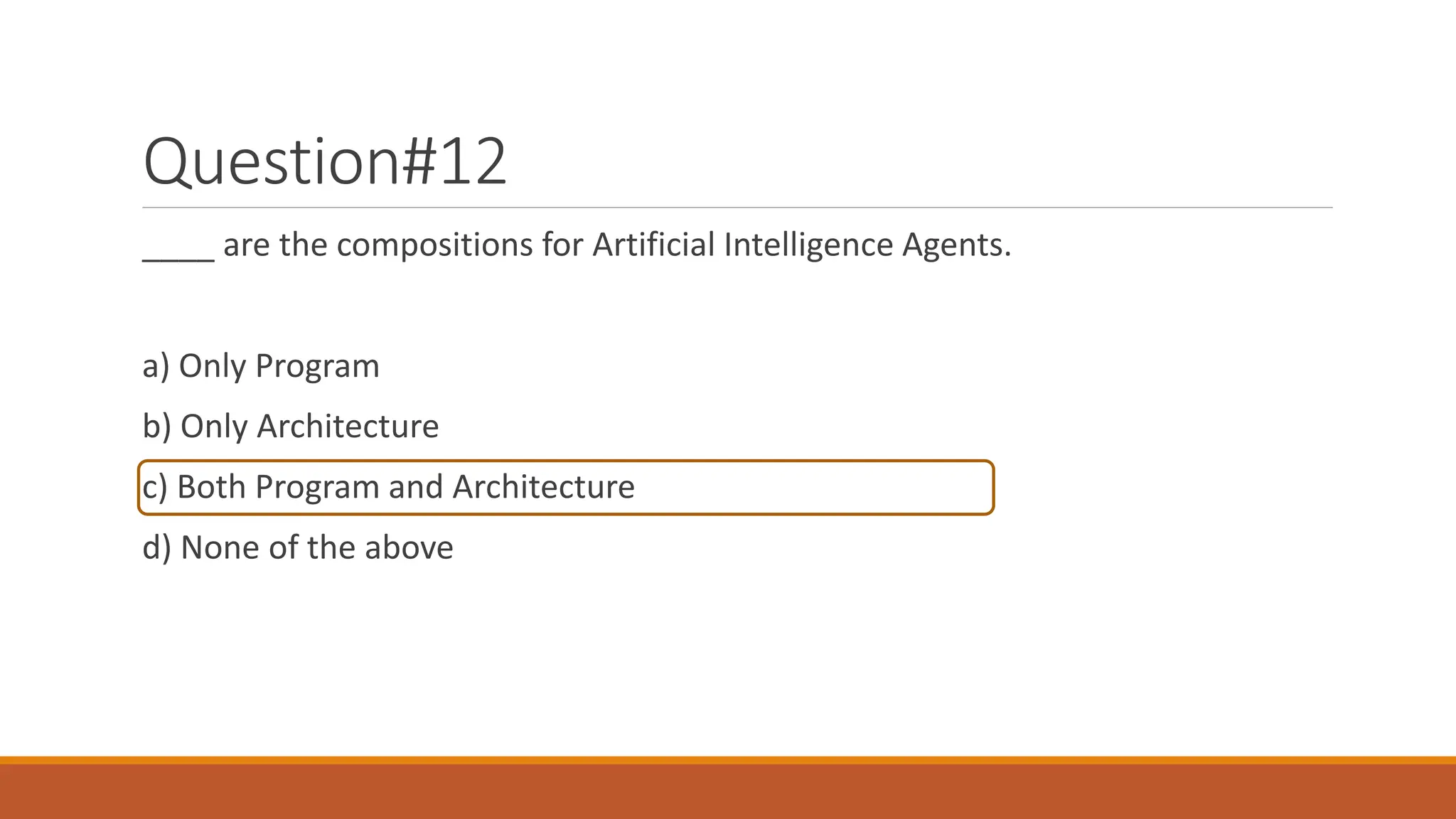 Question#12
____ are the compositions for Artificial Intelligence Agents.
a) Only Program
b) Only Architecture
c) Both Program and Architecture
d) None of the above
 