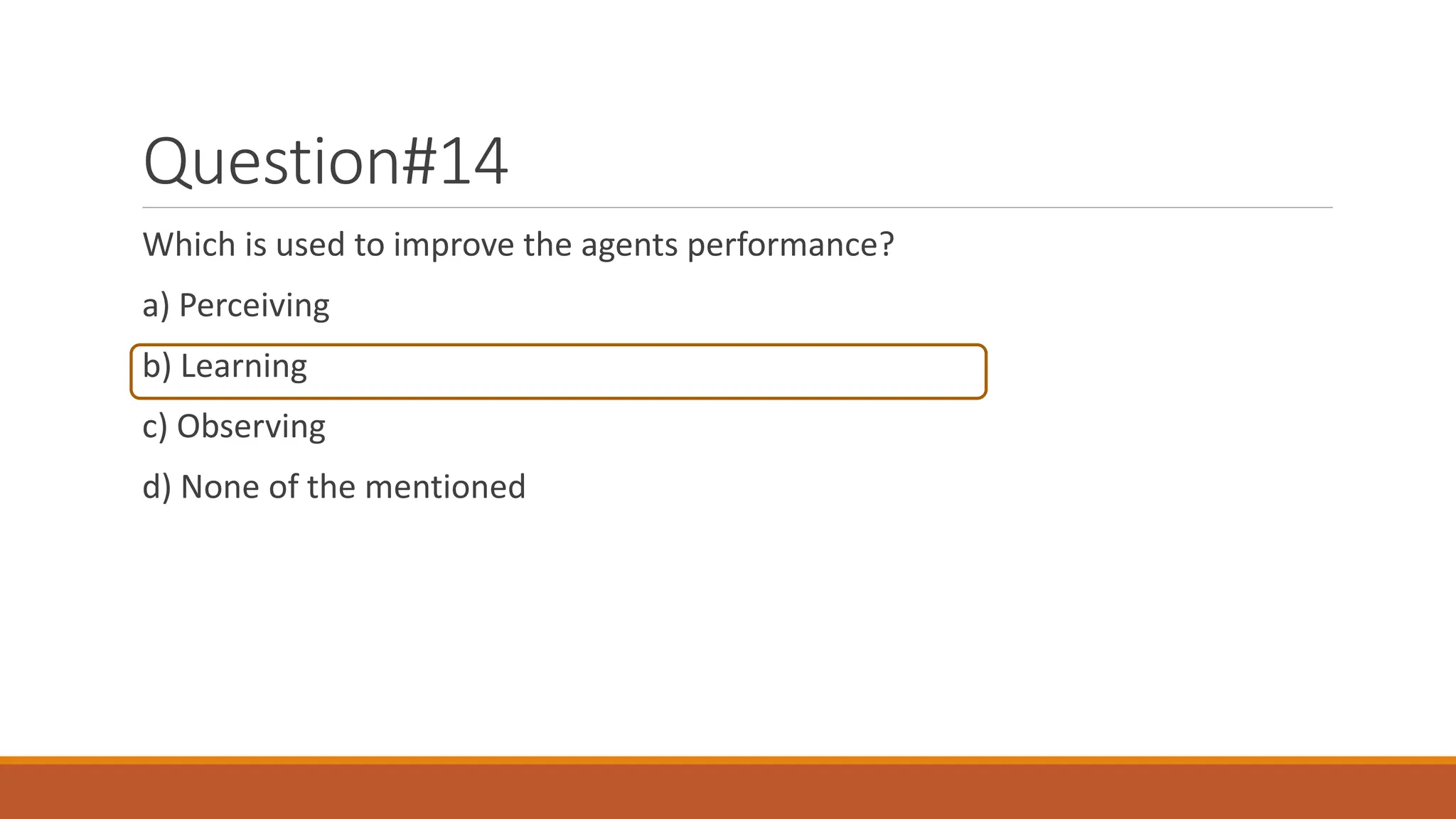 Question#14
Which is used to improve the agents performance?
a) Perceiving
b) Learning
c) Observing
d) None of the mentioned
 