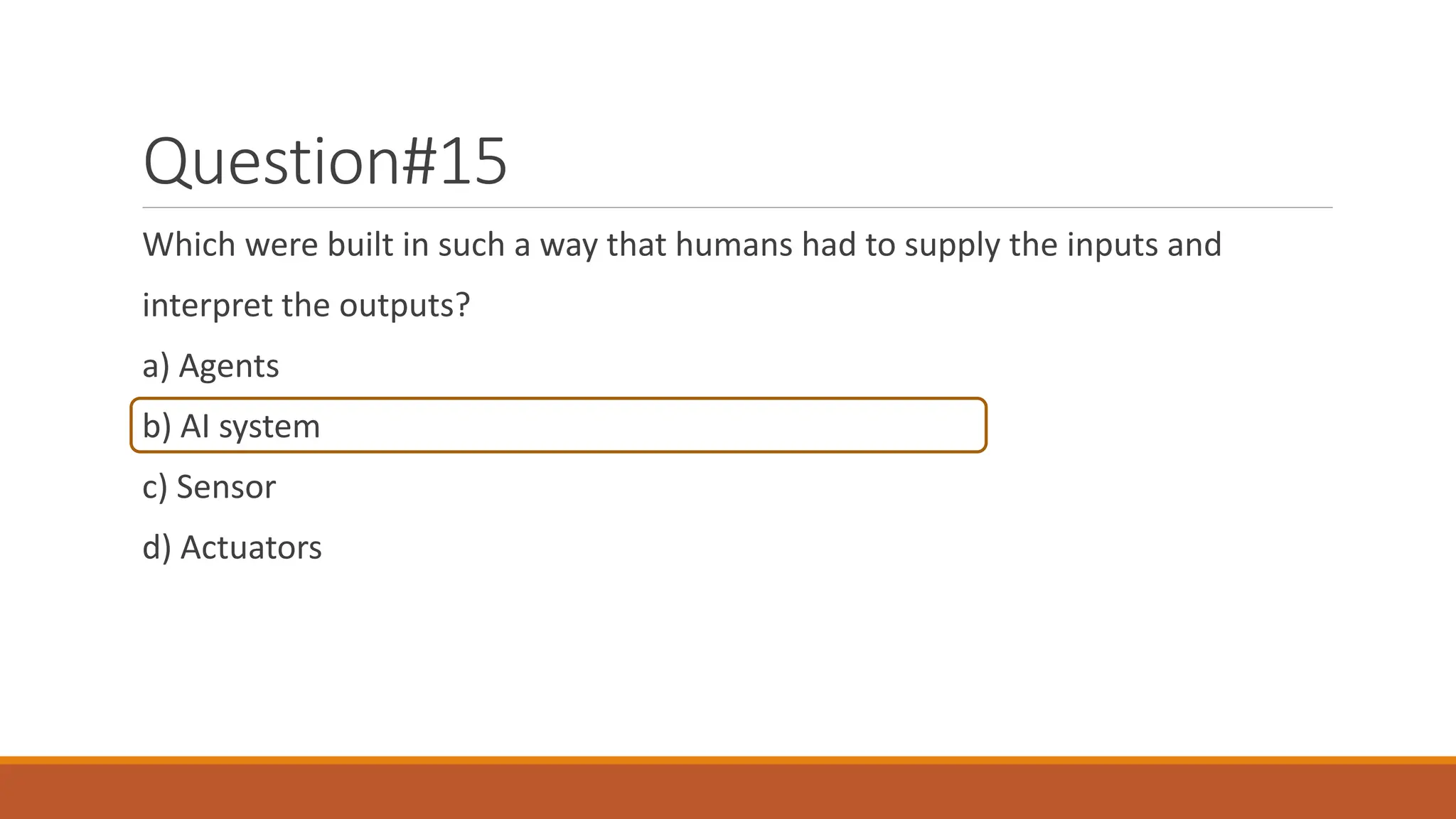 Question#15
Which were built in such a way that humans had to supply the inputs and
interpret the outputs?
a) Agents
b) AI system
c) Sensor
d) Actuators
 