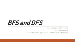 BFSandDFS
DR. PAWAN KUMAR VERMA
ASST. PROFESSOR
DEPARTMENT OF COMPUTER SCIENCE & ENGINEERING
 