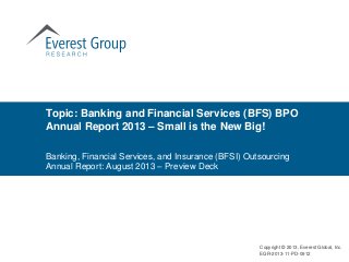 Banking, Financial Services, and Insurance (BFSI) Outsourcing
Annual Report: August 2013 – Preview Deck
Topic: Banking and Financial Services (BFS) BPO
Annual Report 2013 – Small is the New Big!
Copyright © 2013, Everest Global, Inc.
EGR-2013-11-PD-0912
 