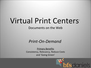 Virtual Print Centers ™   Documents on the Web Print-On-Demand  Primary   Benefits Consistency, Relevancy, Reduce Costs and ‘Going Green’ 