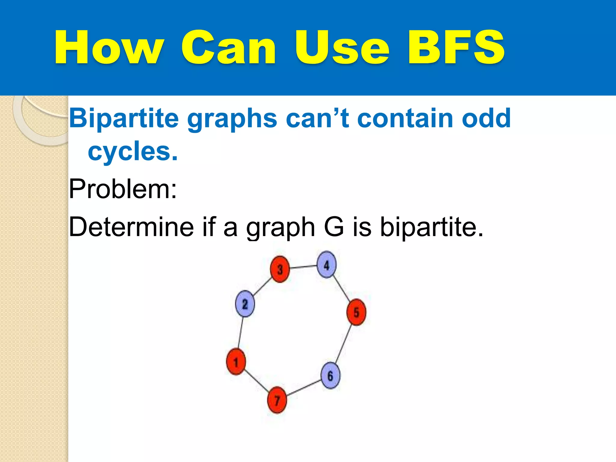 How Can Use BFS
Bipartite graphs can’t contain odd
cycles.
Problem:
Determine if a graph G is bipartite.
 