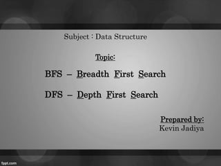 BFS – Breadth First Search
DFS – Depth First Search
Prepared by:
Kevin Jadiya
Subject : Data Structure
Topic:
 