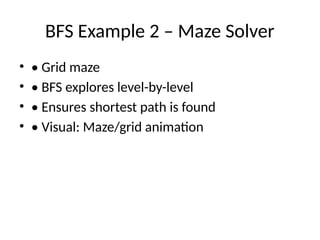 BFS Example 2 – Maze Solver
• • Grid maze
• • BFS explores level-by-level
• • Ensures shortest path is found
• • Visual: Maze/grid animation
 
