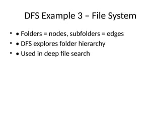 DFS Example 3 – File System
• • Folders = nodes, subfolders = edges
• • DFS explores folder hierarchy
• • Used in deep file search
 