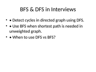 BFS & DFS in Interviews
• • Detect cycles in directed graph using DFS.
• • Use BFS when shortest path is needed in
unweighted graph.
• • When to use DFS vs BFS?
 