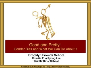 Brooklyn Friends School Rosetta Eun Ryong Lee Seattle Girls ’ School Good and Pretty:   Gender Bias and What We Can Do About It Rosetta Eun Ryong Lee (http://tiny.cc/rosettalee) 