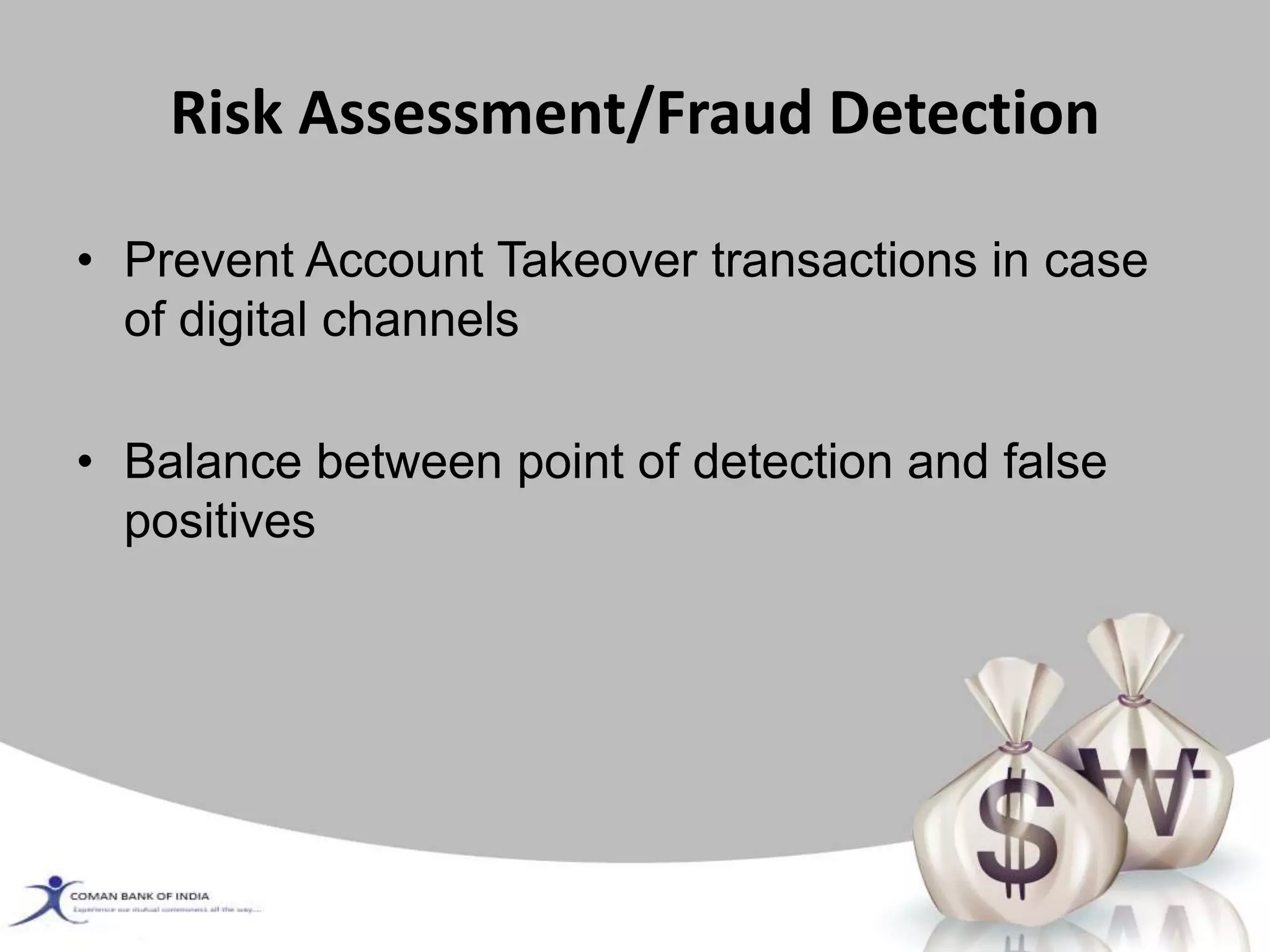 Risk Assessment/Fraud Detection
• Prevent Account Takeover transactions in case
of digital channels
• Balance between point of detection and false
positives
 