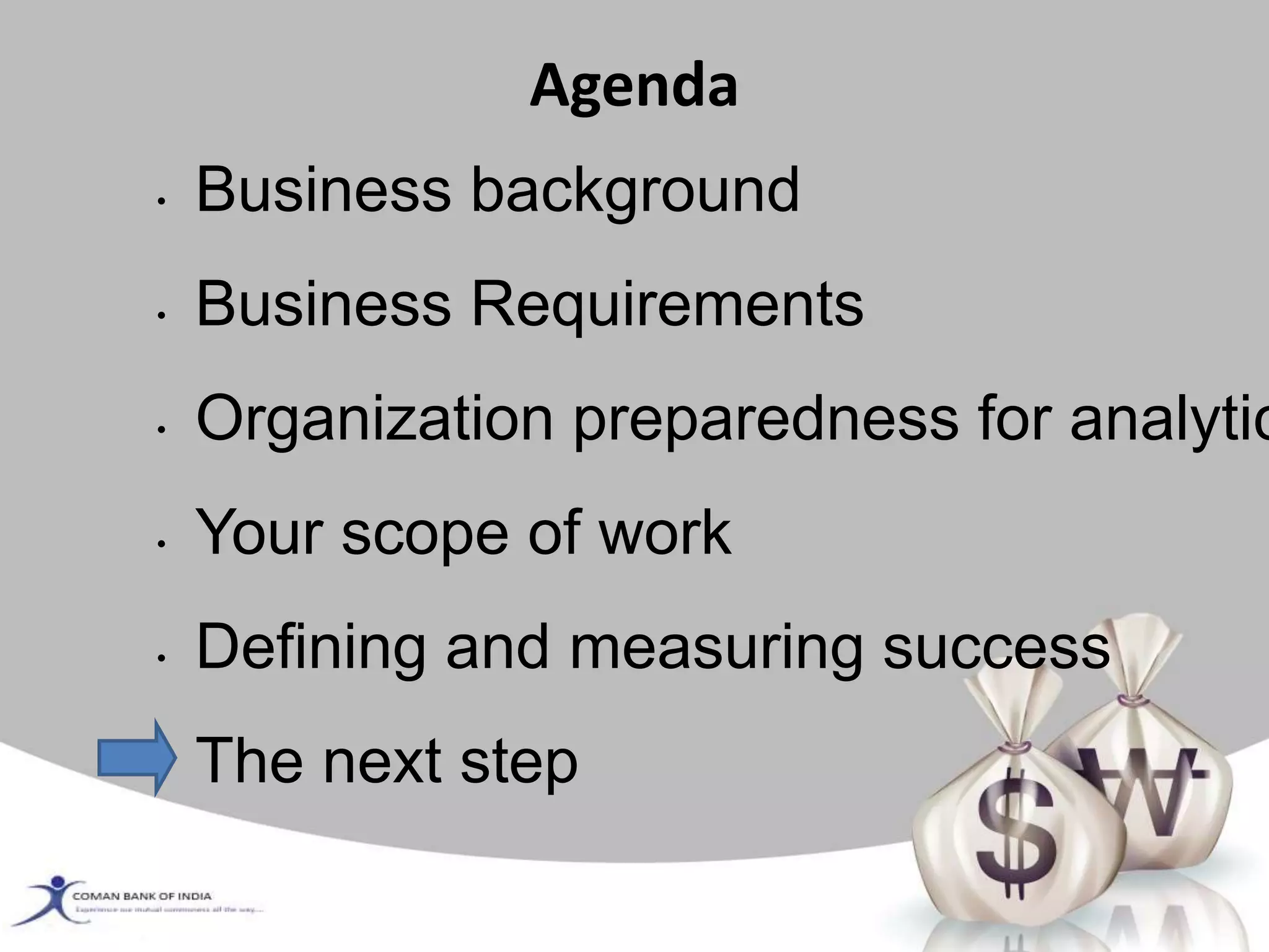 Agenda
• Business background
• Business Requirements
• Organization preparedness for analytic
• Your scope of work
• Defining and measuring success
• The next step
 