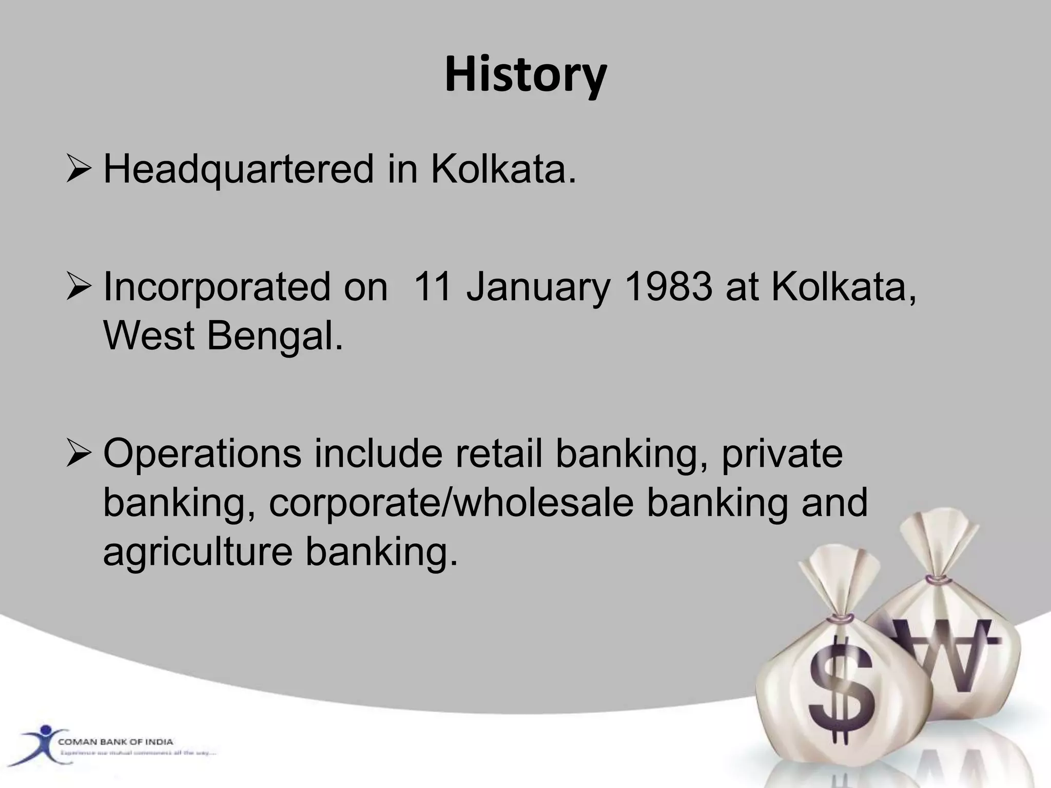 History
 Headquartered in Kolkata.
 Incorporated on 11 January 1983 at Kolkata,
West Bengal.
 Operations include retail banking, private
banking, corporate/wholesale banking and
agriculture banking.
 