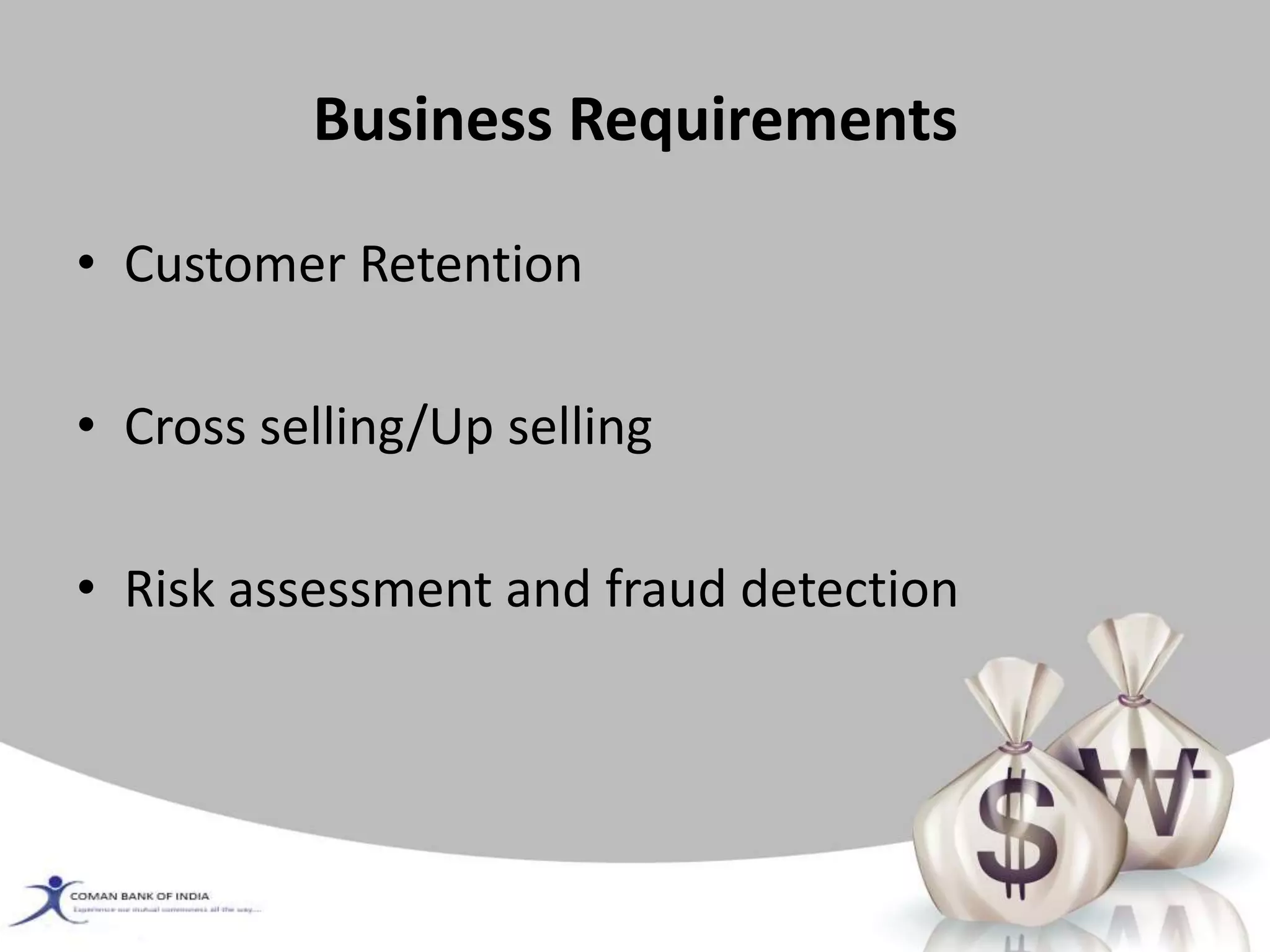 Business Requirements
• Customer Retention
• Cross selling/Up selling
• Risk assessment and fraud detection
 
