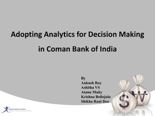 Adopting Analytics for Decision Making
in Coman Bank of India
By
Ankush Roy
Ashitha VS
Atanu Maity
Krishna Bollojula
Shikha Rani Deo
 