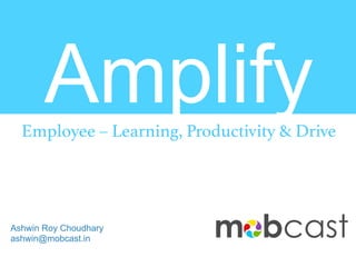 AmplifyEmployee – Learning, Productivity & Drive!
Ashwin Roy Choudhary
ashwin@mobcast.in	
 