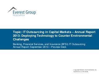 Topic: IT Outsourcing in Capital Markets – Annual Report
2013: Deploying Technology to Counter Environmental
Challenges
Banking, Financial Services, and Insurance (BFSI) IT Outsourcing
Annual Report: September 2013 – Preview Deck

Copyright © 2013, Everest Global, Inc.
EGR-2013-11-PD-0939

 
