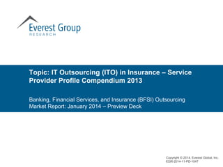 Banking, Financial Services, and Insurance (BFSI) Outsourcing
Market Report: January 2014 – Preview Deck
Topic: IT Outsourcing (ITO) in Insurance – Service
Provider Profile Compendium 2013
Copyright © 2014, Everest Global, Inc.
EGR-2014-11-PD-1047
 