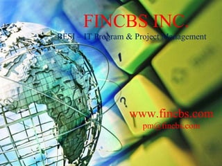 FINCBS INC.
BFSI – IT Program & Project Management
  Acquisition model : Based on purchasing of services
  Business Model : Based on pay for use
  Access Model : Over the internet to any device
  Access Model : Over the telecom to any device
  Technical Mode : Shareable
  Facilities deployment of fincloud without the cost and
   complexity of buying and managing complex system

                           www.fincbs.com
                                 pm@fincbs.com
 