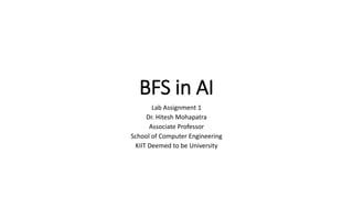 BFS in AI
Lab Assignment 1
Dr. Hitesh Mohapatra
Associate Professor
School of Computer Engineering
KIIT Deemed to be University
 