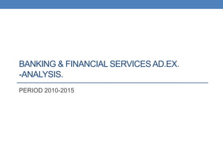 BANKING & FINANCIAL SERVICESAD.EX.
-ANALYSIS.
PERIOD 2010-2015
 