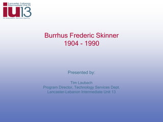 Burrhus Frederic Skinner
1904 - 1990
Presented by:
Tim Laubach
Program Director, Technology Services Dept.
Lancaster-Lebanon Intermediate Unit 13
 