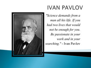 "Science demands from a
man all his life. If you
had two lives that would
not be enough for you.
Be passionate in your
work and in your
searching." - Ivan Pavlov
 