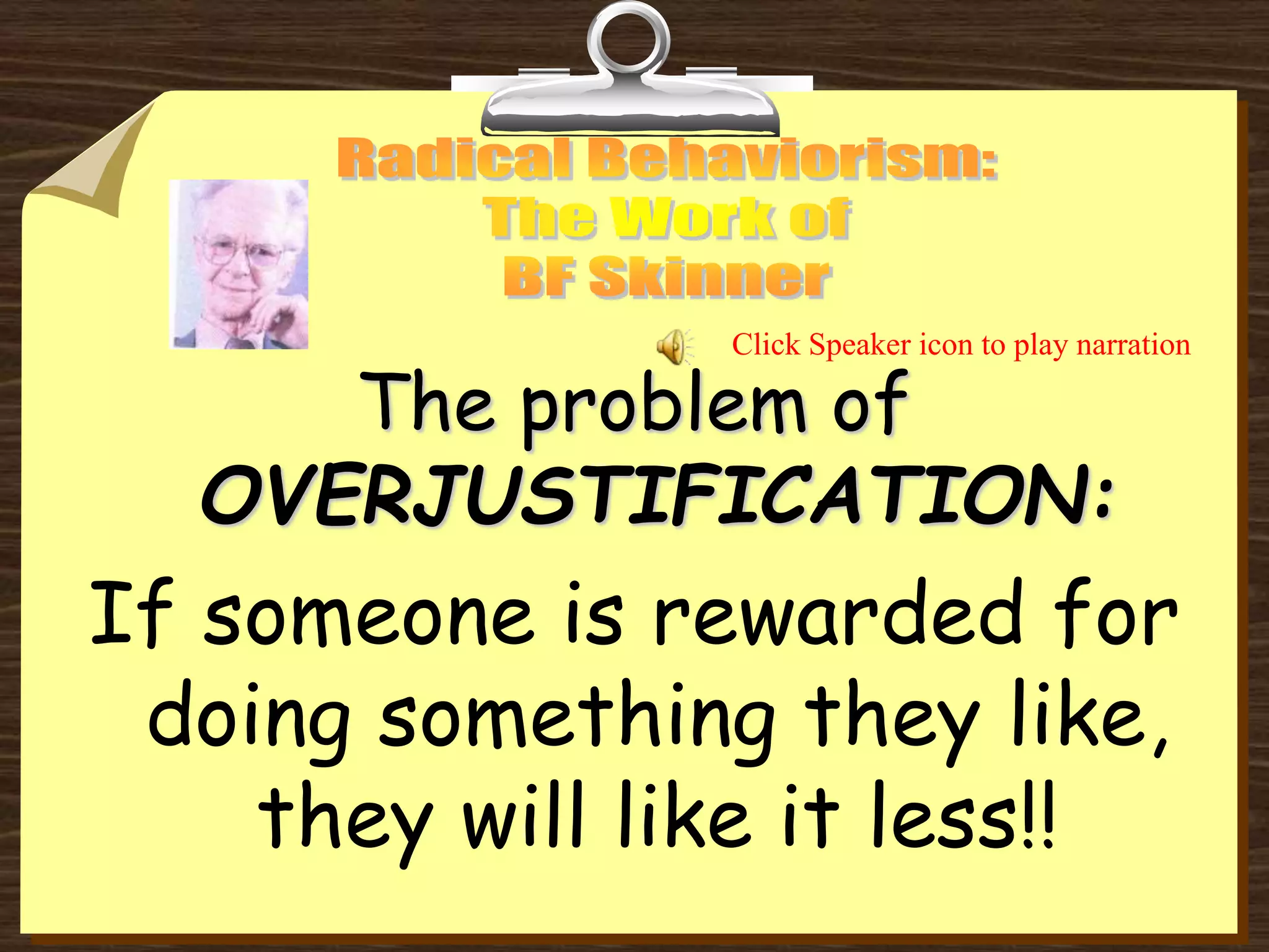 The problem of
OVERJUSTIFICATION:
If someone is rewarded for
doing something they like,
they will like it less!!
Click Speaker icon to play narration
 
