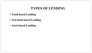 TYPES OF LENDING
 Fund based Lending
 Non-fund based Lending
 Asset based Lending
 