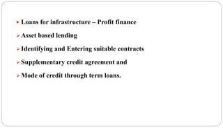  Loans for infrastructure – Profit finance
Asset based lending
Identifying and Entering suitable contracts
Supplementary credit agreement and
Mode of credit through term loans.
 