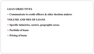 LOAN OBJECTIVES
 Communicate to credit officers & other decision makers
VOLUME AND MIX OF LOANS
 Specific industries, sectors, geographic areas.
 Portfolio of loans
 Pricing of loans
 